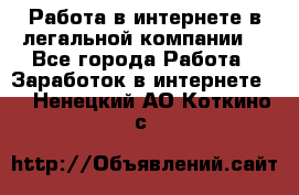 Работа в интернете в легальной компании. - Все города Работа » Заработок в интернете   . Ненецкий АО,Коткино с.